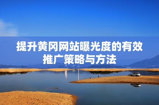提升黄冈网站曝光度的有效推广策略与方法