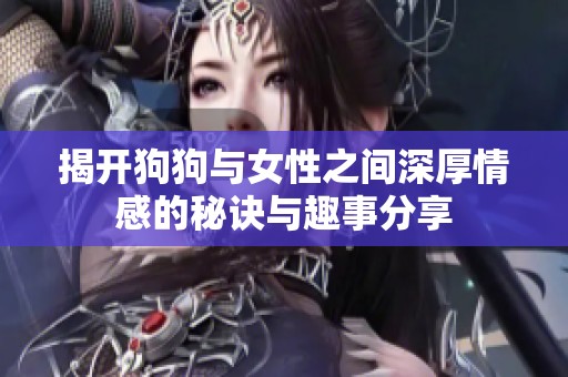 揭开狗狗与女性之间深厚情感的秘诀与趣事分享