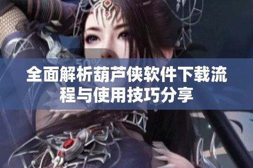 全面解析葫芦侠软件下载流程与使用技巧分享