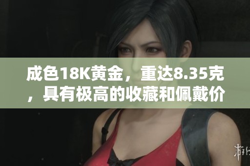 成色18K黄金，重达8.35克，具有极高的收藏和佩戴价值