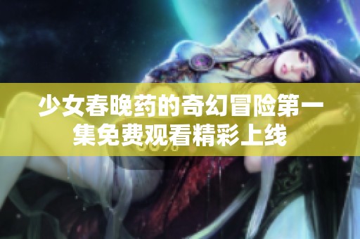 少女春晚药的奇幻冒险第一集免费观看精彩上线