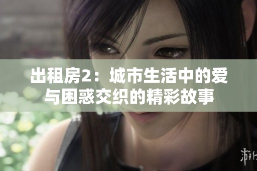 出租房2：城市生活中的爱与困惑交织的精彩故事