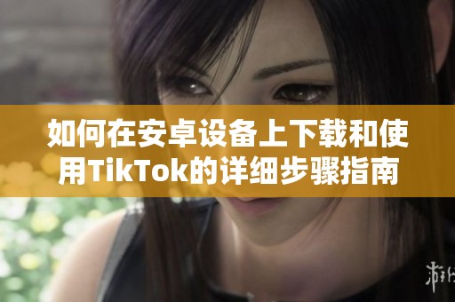 如何在安卓设备上下载和使用TikTok的详细步骤指南