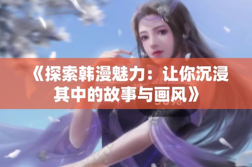 《探索韩漫魅力：让你沉浸其中的故事与画风》
