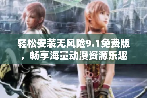 轻松安装无风险9.1免费版，畅享海量动漫资源乐趣