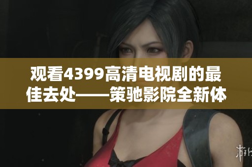 观看4399高清电视剧的最佳去处——策驰影院全新体验等你来享受