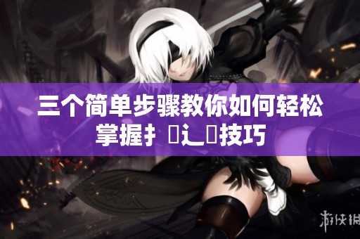 三个简单步骤教你如何轻松掌握扌喿辶畐技巧