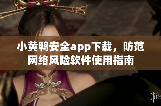 小黄鸭安全app下载，防范网络风险软件使用指南