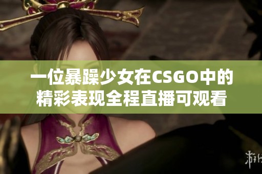 一位暴躁少女在CSGO中的精彩表现全程直播可观看