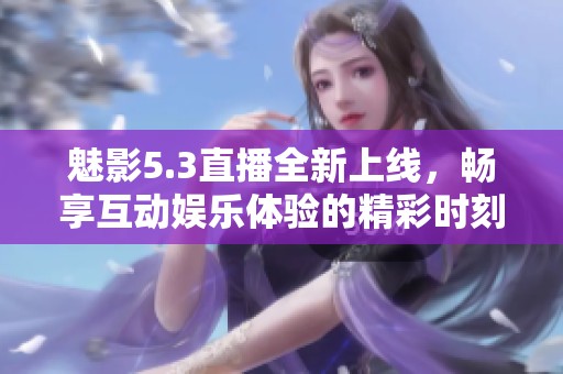 魅影5.3直播全新上线，畅享互动娱乐体验的精彩时刻