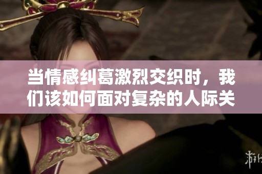 当情感纠葛激烈交织时，我们该如何面对复杂的人际关系和心理冲突