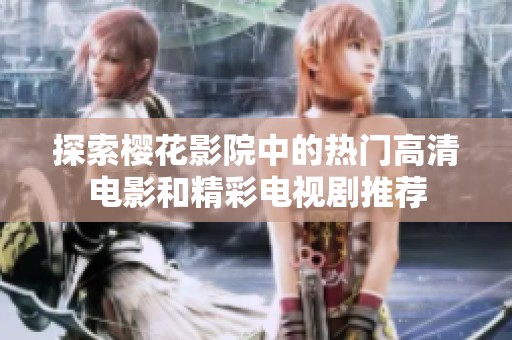 探索樱花影院中的热门高清电影和精彩电视剧推荐