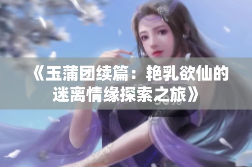 《玉蒲团续篇：艳乳欲仙的迷离情缘探索之旅》