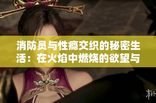 消防员与性瘾交织的秘密生活：在火焰中燃烧的欲望与挣扎
