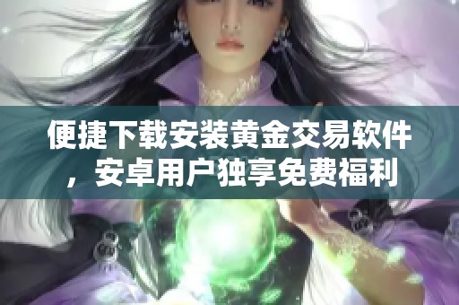 便捷下载安装黄金交易软件，安卓用户独享免费福利