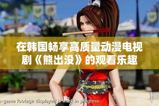 在韩国畅享高质量动漫电视剧《熊出没》的观看乐趣