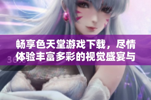 畅享色天堂游戏下载，尽情体验丰富多彩的视觉盛宴与乐趣