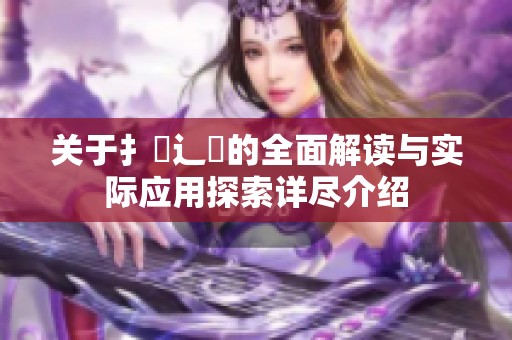 关于扌喿辶畐的全面解读与实际应用探索详尽介绍