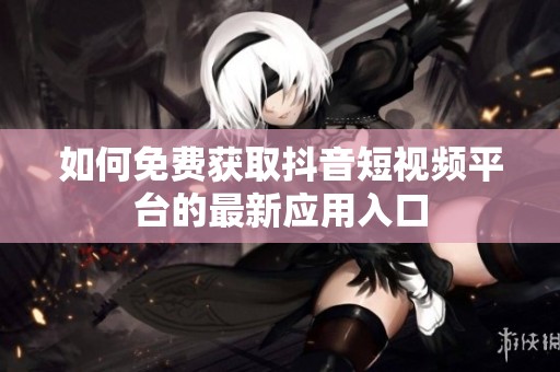 如何免费获取抖音短视频平台的最新应用入口