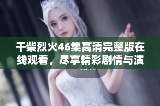 干柴烈火46集高清完整版在线观看，尽享精彩剧情与演出