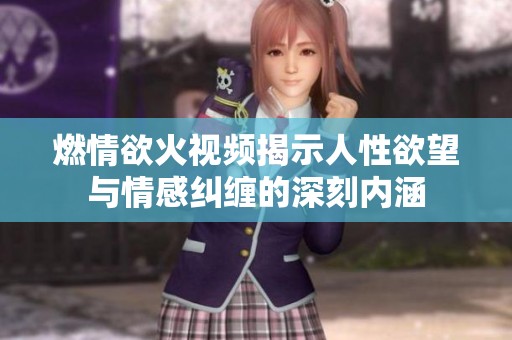 燃情欲火视频揭示人性欲望与情感纠缠的深刻内涵