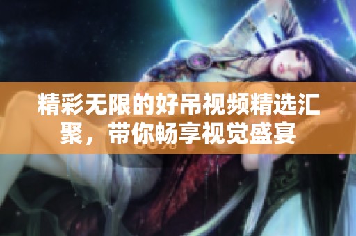 精彩无限的好吊视频精选汇聚，带你畅享视觉盛宴