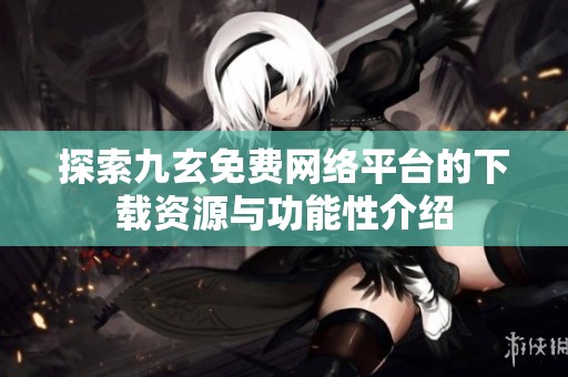 探索九玄免费网络平台的下载资源与功能性介绍