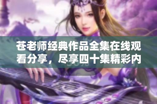 苍老师经典作品全集在线观看分享，尽享四十集精彩内容