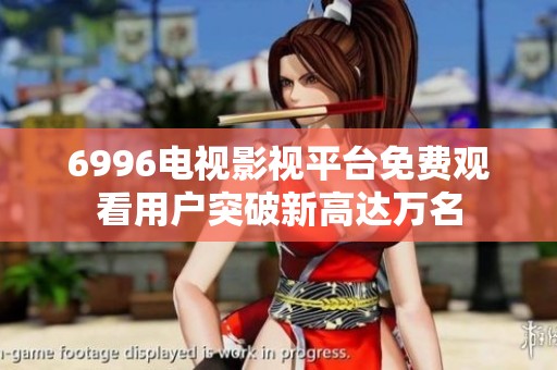 6996电视影视平台免费观看用户突破新高达万名