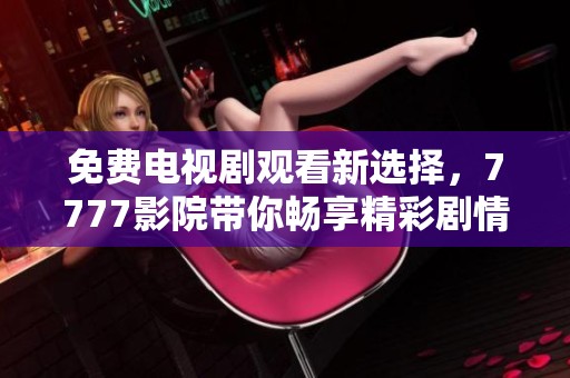 免费电视剧观看新选择，7777影院带你畅享精彩剧情