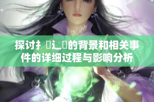 探讨扌喿辶畐的背景和相关事件的详细过程与影响分析