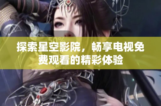 探索星空影院，畅享电视免费观看的精彩体验