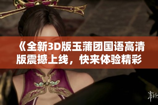 《全新3D版玉蒲团国语高清版震撼上线，快来体验精彩故事》