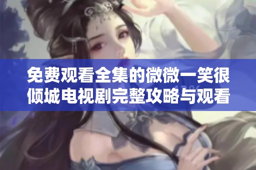免费观看全集的微微一笑很倾城电视剧完整攻略与观看指南