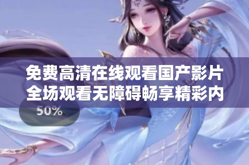 免费高清在线观看国产影片全场观看无障碍畅享精彩内容