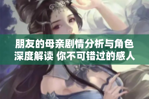 朋友的母亲剧情分析与角色深度解读 你不可错过的感人故事