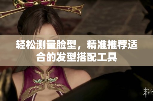 轻松测量脸型，精准推荐适合的发型搭配工具