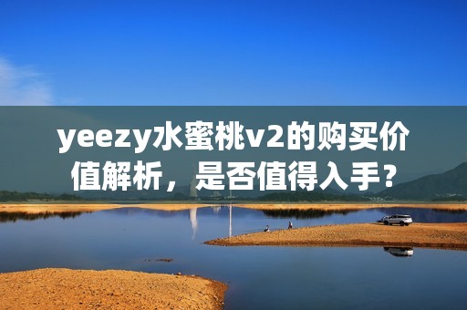 yeezy水蜜桃v2的购买价值解析，是否值得入手？