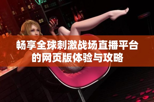 畅享全球刺激战场直播平台的网页版体验与攻略