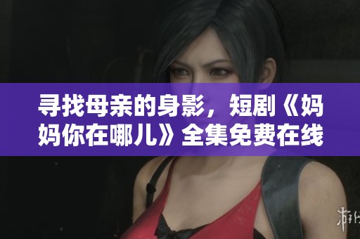 寻找母亲的身影，短剧《妈妈你在哪儿》全集免费在线观看