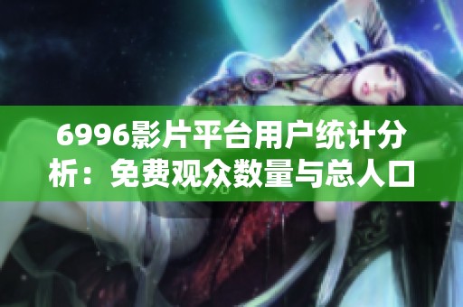 6996影片平台用户统计分析：免费观众数量与总人口的关系探讨