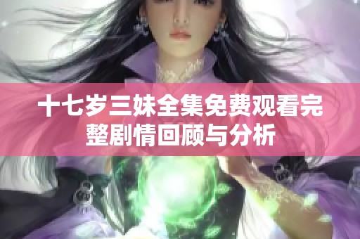 十七岁三妹全集免费观看完整剧情回顾与分析
