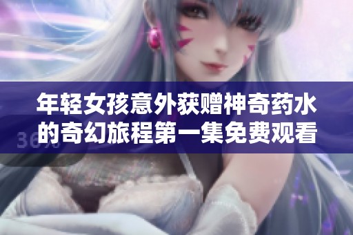 年轻女孩意外获赠神奇药水的奇幻旅程第一集免费观看