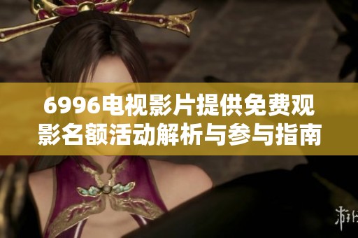 6996电视影片提供免费观影名额活动解析与参与指南