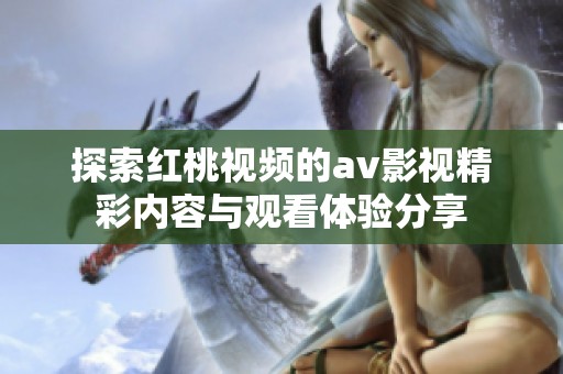 探索红桃视频的av影视精彩内容与观看体验分享