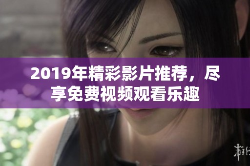 2019年精彩影片推荐，尽享免费视频观看乐趣