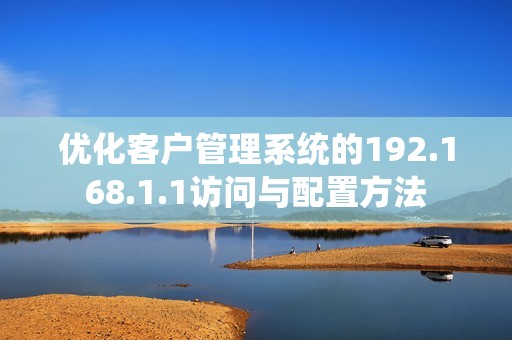 优化客户管理系统的192.168.1.1访问与配置方法