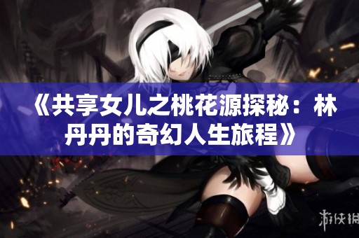《共享女儿之桃花源探秘：林丹丹的奇幻人生旅程》