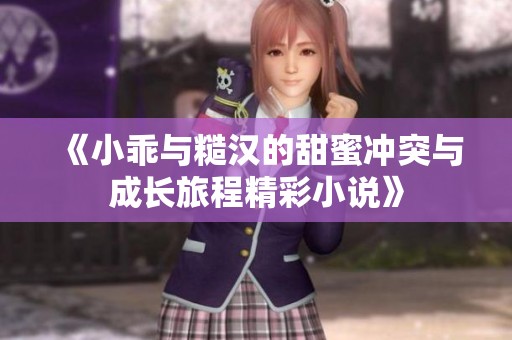 《小乖与糙汉的甜蜜冲突与成长旅程精彩小说》
