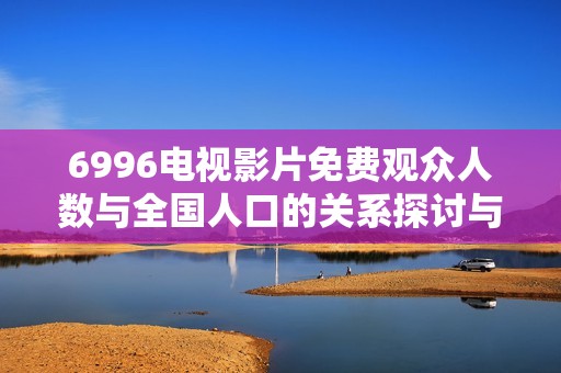 6996电视影片免费观众人数与全国人口的关系探讨与分析